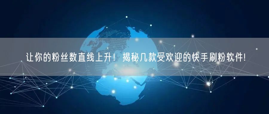 让你的粉丝数直线上升！揭秘几款受欢迎的快手刷粉软件!