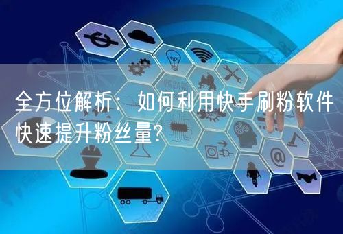 全方位解析：如何利用快手刷粉软件快速提升粉丝量?