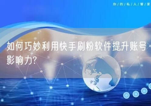 如何巧妙利用快手刷粉软件提升账号影响力?