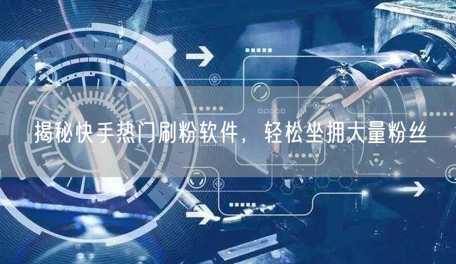 揭秘快手热门刷粉软件，轻松坐拥大量粉丝