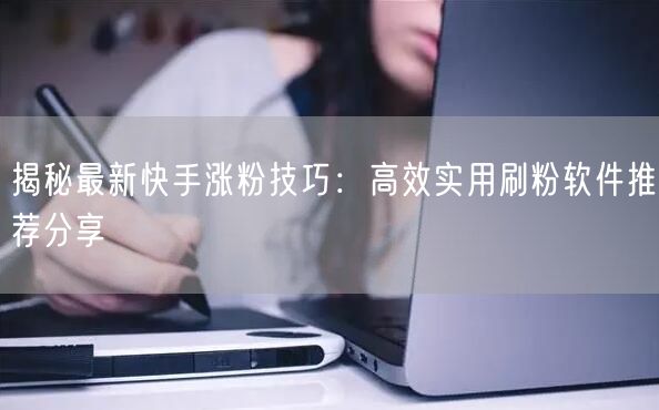 揭秘最新快手涨粉技巧：高效实用刷粉软件推荐分享