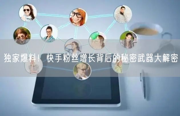 独家爆料！快手粉丝增长背后的秘密武器大解密