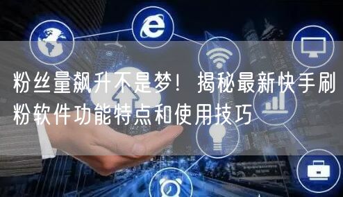 粉丝量飙升不是梦！揭秘最新快手刷粉软件功能特点和使用技巧