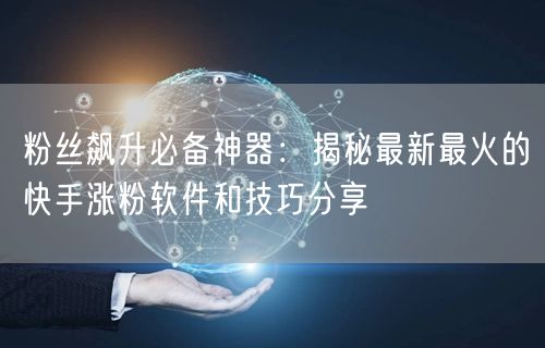 粉丝飙升必备神器：揭秘最新最火的快手涨粉软件和技巧分享