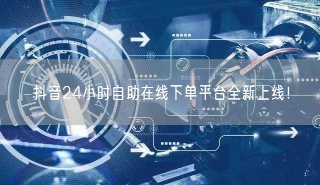 抖音24小时自助在线下单平台全新上线！