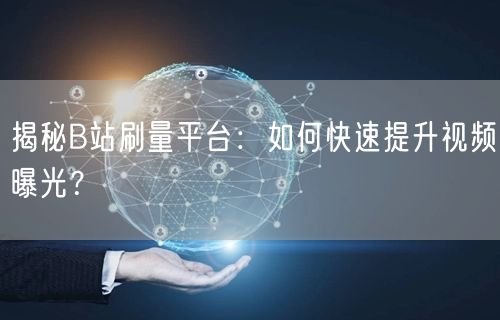 揭秘B站刷量平台：如何快速提升视频曝光？