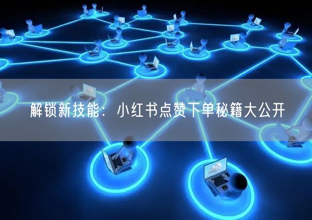 解锁新技能：小红书点赞下单秘籍大公开