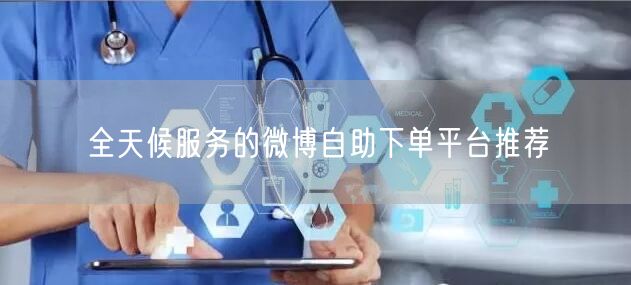 全天候服务的微博自助下单平台推荐
