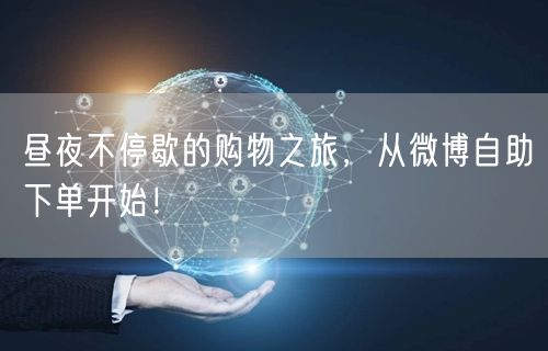 昼夜不停歇的购物之旅，从微博自助下单开始！