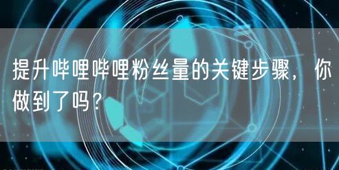 提升哔哩哔哩粉丝量的关键步骤，你做到了吗？