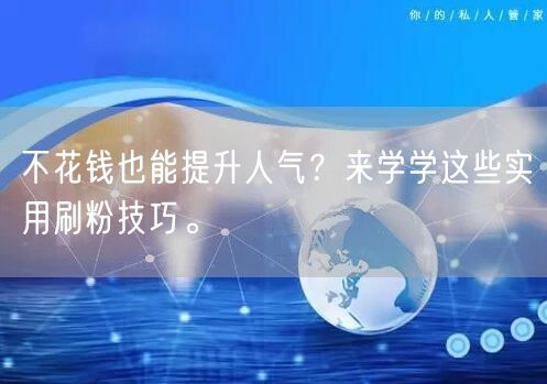 不花钱也能提升人气？来学学这些实用刷粉技巧。