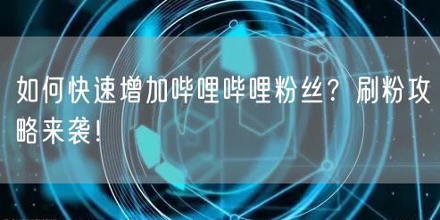 如何快速增加哔哩哔哩粉丝?刷粉攻略来袭!