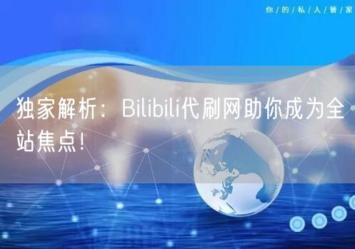 独家解析：Bilibili代刷网助你成为全站焦点！