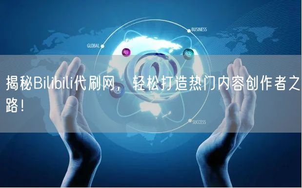 揭秘Bilibili代刷网，轻松打造热门内容创作者之路！