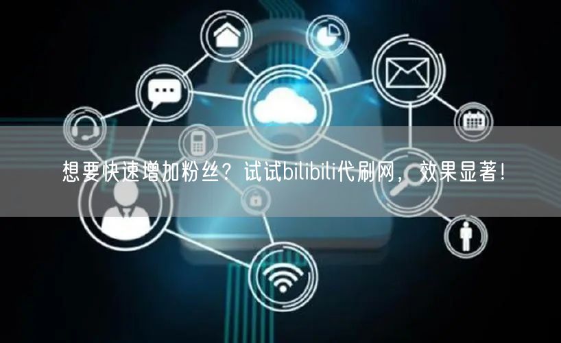 想要快速增加粉丝？试试bilibili代刷网，效果显著！