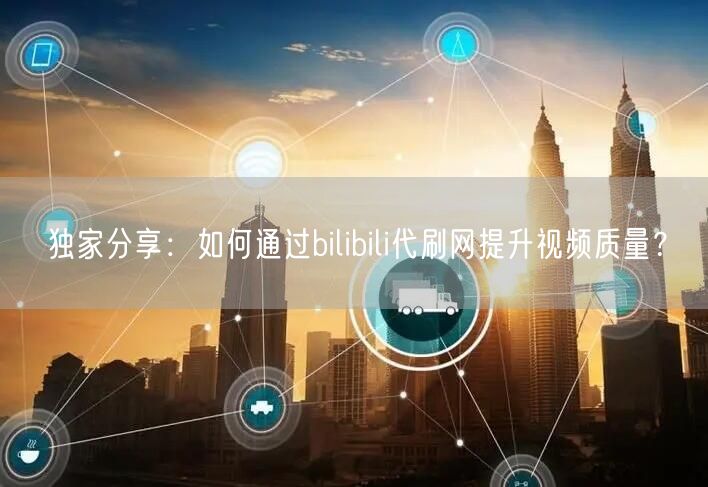 独家分享：如何通过bilibili代刷网提升视频质量？