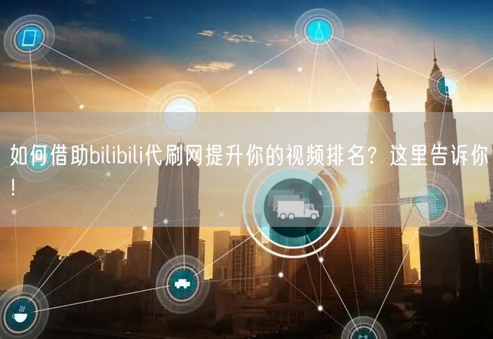 如何借助bilibili代刷网提升你的视频排名？这里告诉你！