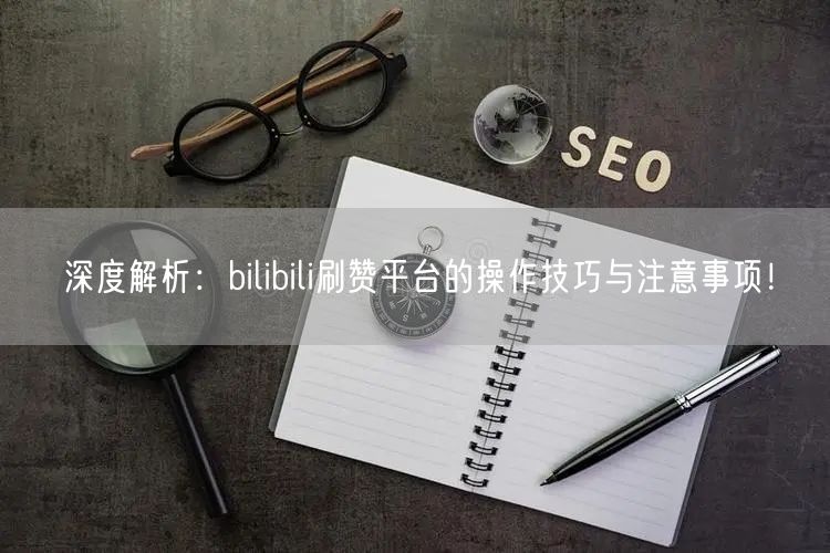 深度解析：bilibili刷赞平台的操作技巧与注意事项！