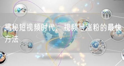 揭秘短视频时代，视频号涨粉的最快方法