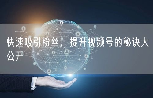 快速吸引粉丝，提升视频号的秘诀大公开