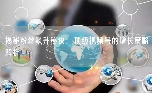 揭秘粉丝飙升秘诀：顶级视频号的增长策略解析