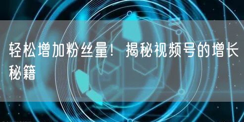 轻松增加粉丝量！揭秘视频号的增长秘籍