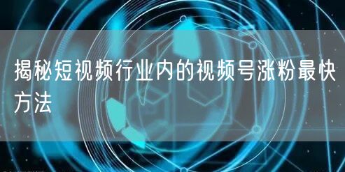 揭秘短视频行业内的视频号涨粉最快方法