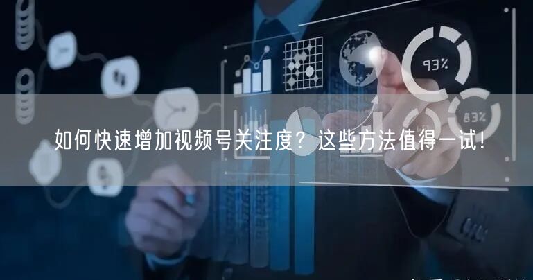 如何快速增加视频号关注度？这些方法值得一试！