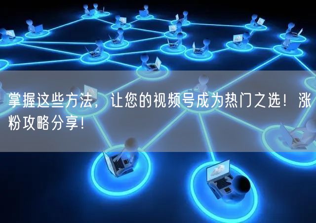 掌握这些方法，让您的视频号成为热门之选！涨粉攻略分享！