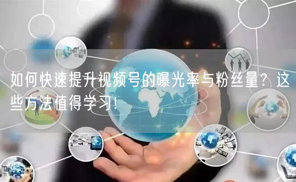 如何快速提升视频号的曝光率与粉丝量？这些方法值得学习！