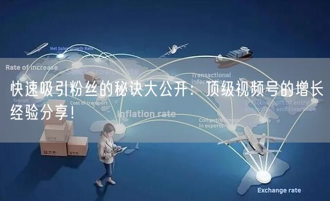 快速吸引粉丝的秘诀大公开：顶级视频号的增长经验分享！