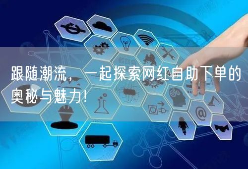跟随潮流,一起探索网红自助下单的奥秘与魅力!