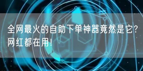 全网最火的自助下单神器竟然是它?网红都在用!
