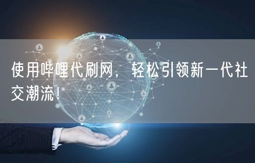 使用哔哩代刷网，轻松引领新一代社交潮流！