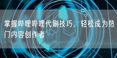 掌握哔哩哔哩代刷技巧,轻松成为热门内容创作者