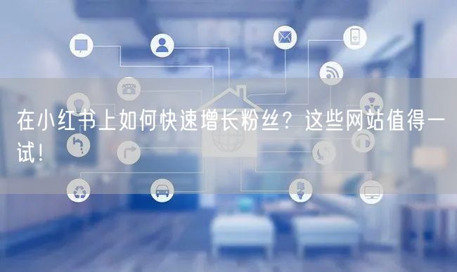 在小红书上如何快速增长粉丝？这些网站值得一试！