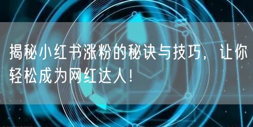 揭秘小红书涨粉的秘诀与技巧，让你轻松成为网红达人！