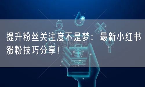 提升粉丝关注度不是梦：最新小红书涨粉技巧分享！