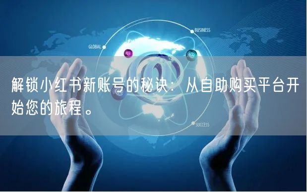 解锁小红书新账号的秘诀：从自助购买平台开始您的旅程。