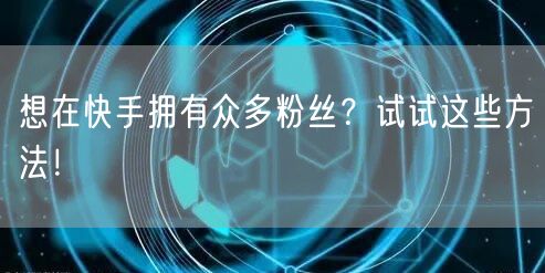 想在快手拥有众多粉丝？试试这些方法！