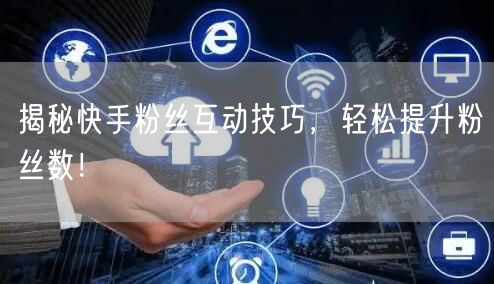 揭秘快手粉丝互动技巧，轻松提升粉丝数！