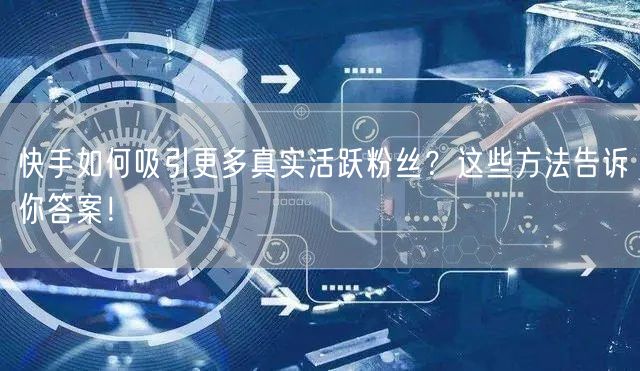 快手如何吸引更多真实活跃粉丝？这些方法告诉你答案！