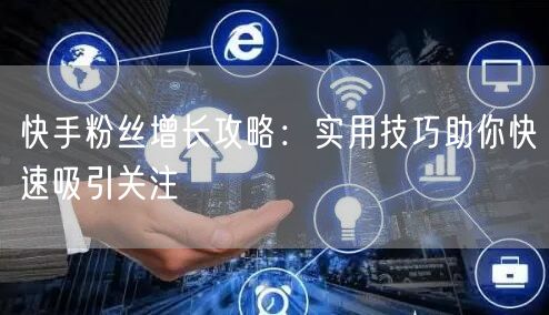快手粉丝增长攻略：实用技巧助你快速吸引关注