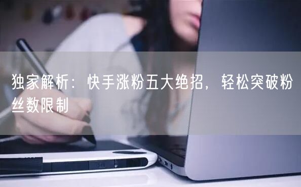 独家解析：快手涨粉五大绝招，轻松突破粉丝数限制