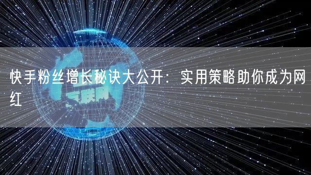 快手粉丝增长秘诀大公开：实用策略助你成为网红