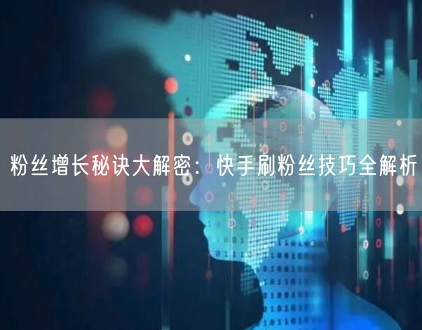 粉丝增长秘诀大解密：快手刷粉丝技巧全解析