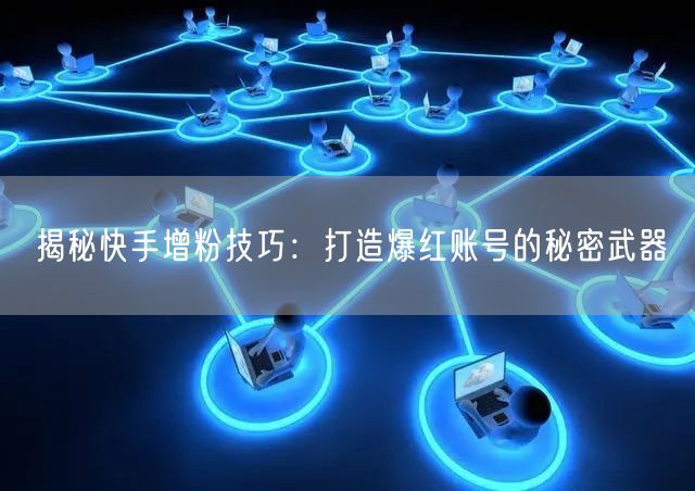 揭秘快手增粉技巧：打造爆红账号的秘密武器