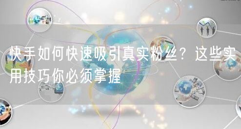 快手如何快速吸引真实粉丝？这些实用技巧你必须掌握