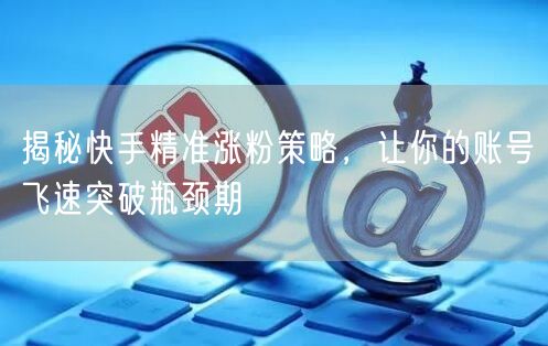 揭秘快手精准涨粉策略，让你的账号飞速突破瓶颈期
