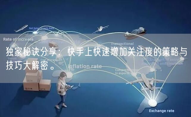 独家秘诀分享：快手上快速增加关注度的策略与技巧大解密。